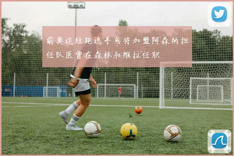 前奥运短跑选手或将加盟阿森纳担任队医曾在森林和维拉任职