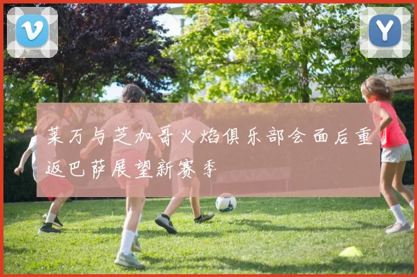 莱万与芝加哥火焰俱乐部会面后重返巴萨展望新赛季