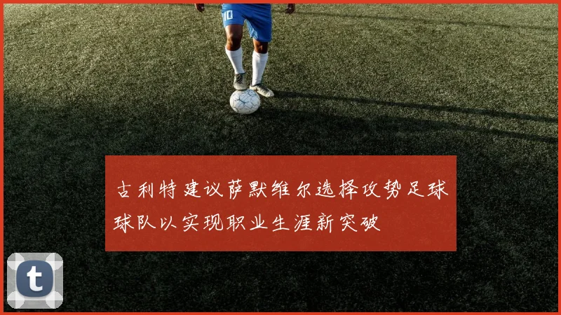 古利特建议萨默维尔选择攻势足球球队以实现职业生涯新突破