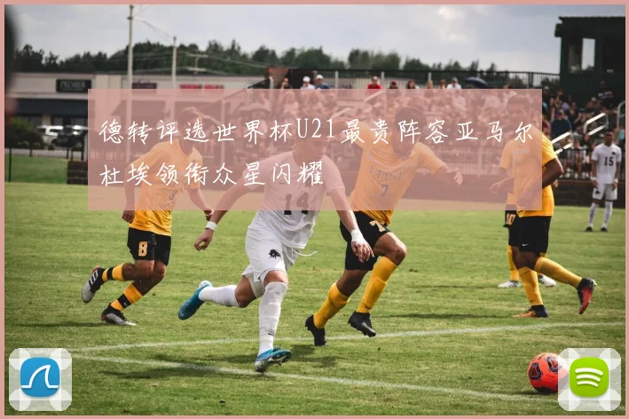 德转评选世界杯U21最贵阵容亚马尔杜埃领衔众星闪耀