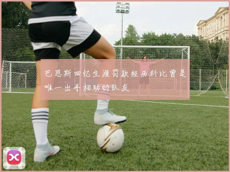 巴恩斯回忆生涯罚款经历科比曾是唯一出手相助的队友