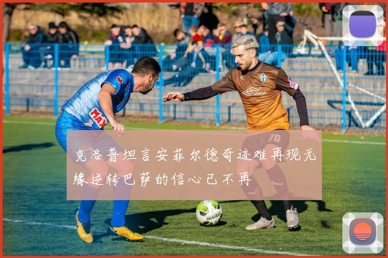 克洛普坦言安菲尔德奇迹难再现无缘逆转巴萨的信心已不再