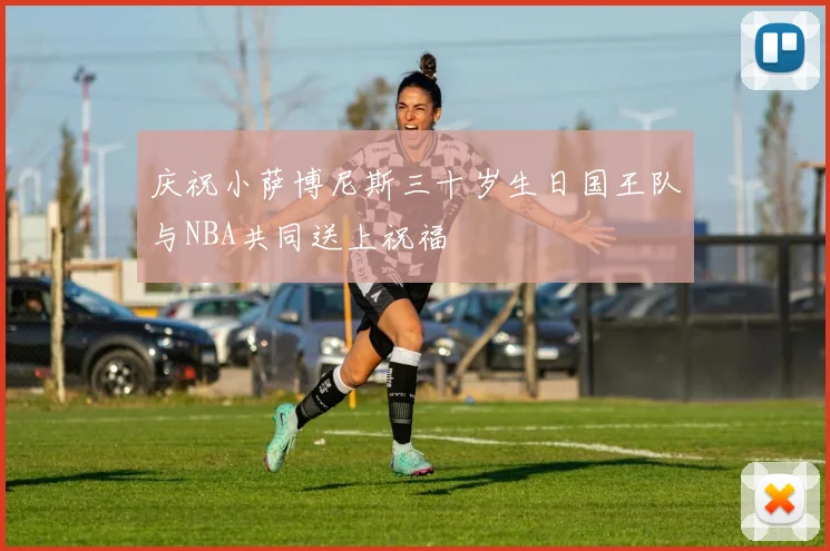 庆祝小萨博尼斯三十岁生日国王队与NBA共同送上祝福