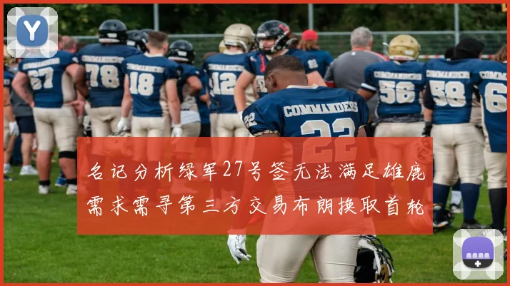 名记分析绿军27号签无法满足雄鹿需求需寻第三方交易布朗换取首轮签