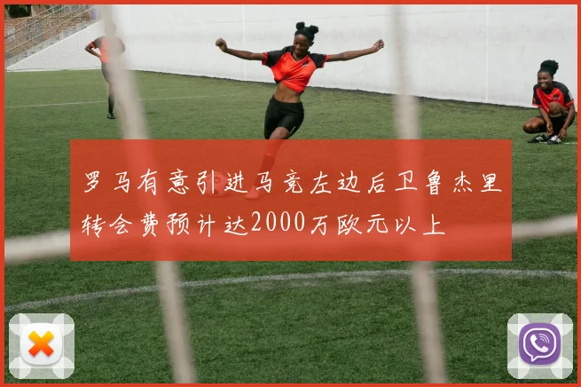 罗马有意引进马竞左边后卫鲁杰里转会费预计达2000万欧元以上