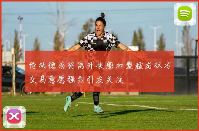 伦纳德或将离开快船加盟猛龙双方交易意愿强烈引发关注