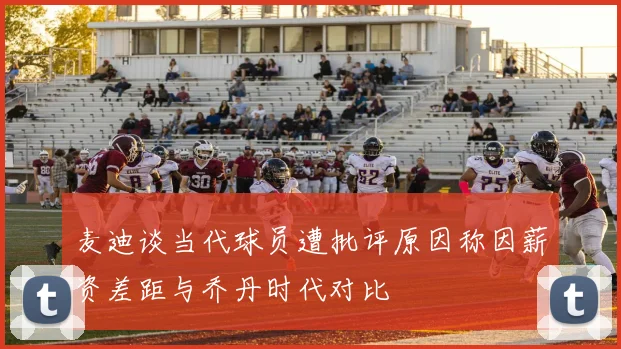 麦迪谈当代球员遭批评原因称因薪资差距与乔丹时代对比
