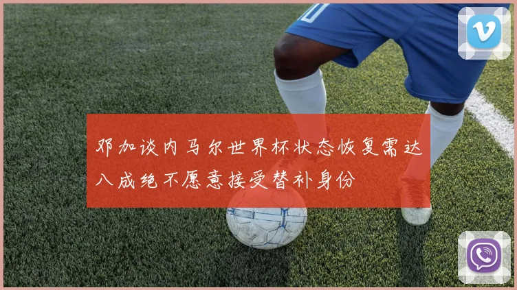 邓加谈内马尔世界杯状态恢复需达八成绝不愿意接受替补身份