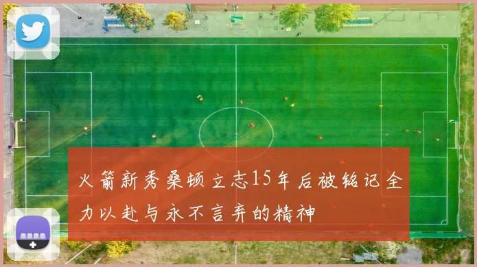 火箭新秀桑顿立志15年后被铭记全力以赴与永不言弃的精神