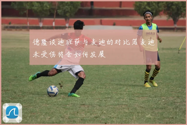 德隆谈迪班萨与麦迪的对比若麦迪未受伤将会如何发展