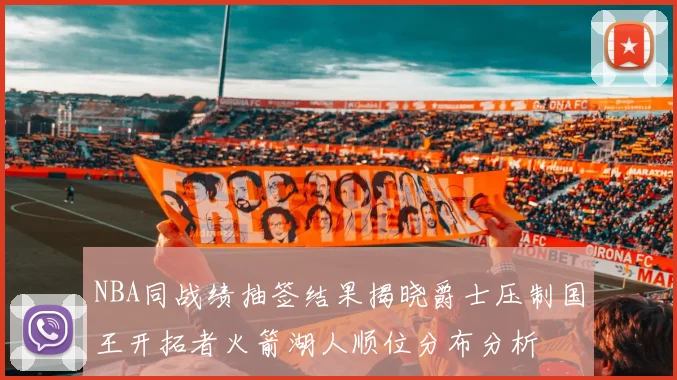 NBA同战绩抽签结果揭晓爵士压制国王开拓者火箭湖人顺位分布分析