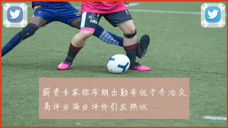 薪资专家称布朗出勤率优于乔治交易评分满分评价引发热议