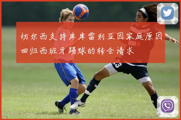 切尔西支持库库雷利亚因家庭原因回归西班牙踢球的转会请求