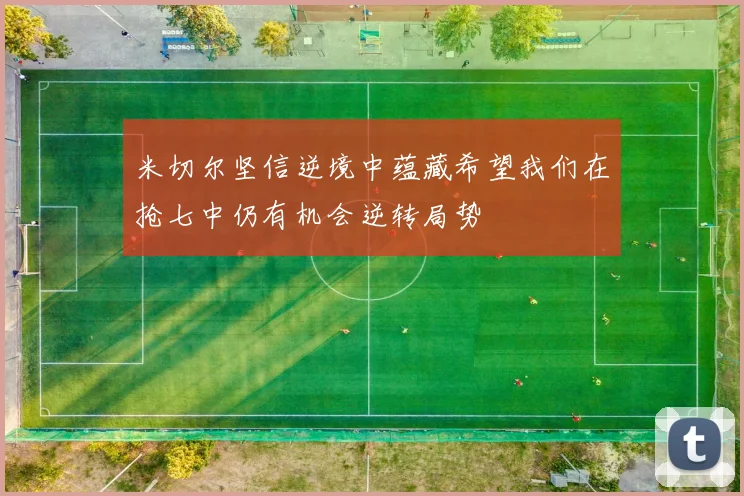 米切尔坚信逆境中蕴藏希望我们在抢七中仍有机会逆转局势