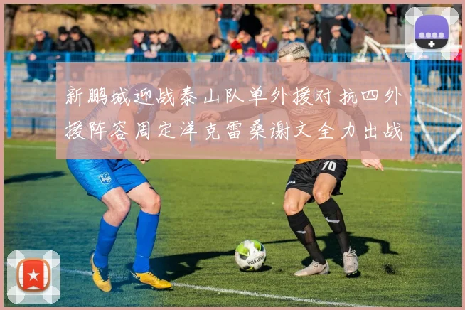 新鹏城迎战泰山队单外援对抗四外援阵容周定洋克雷桑谢文全力出战