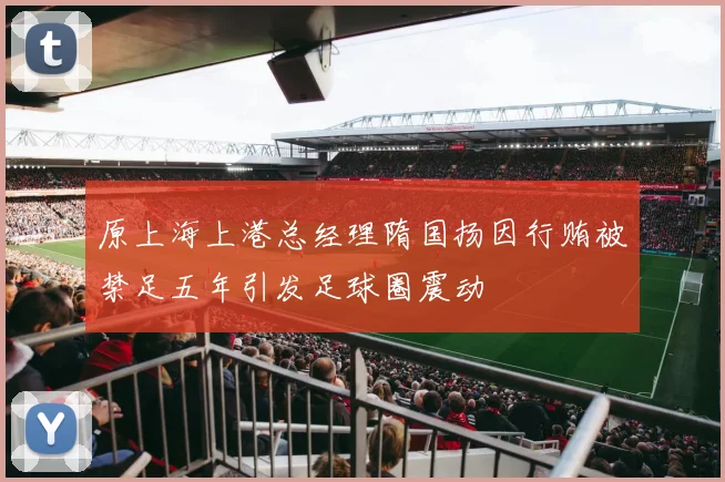 原上海上港总经理隋国扬因行贿被禁足五年引发足球圈震动
