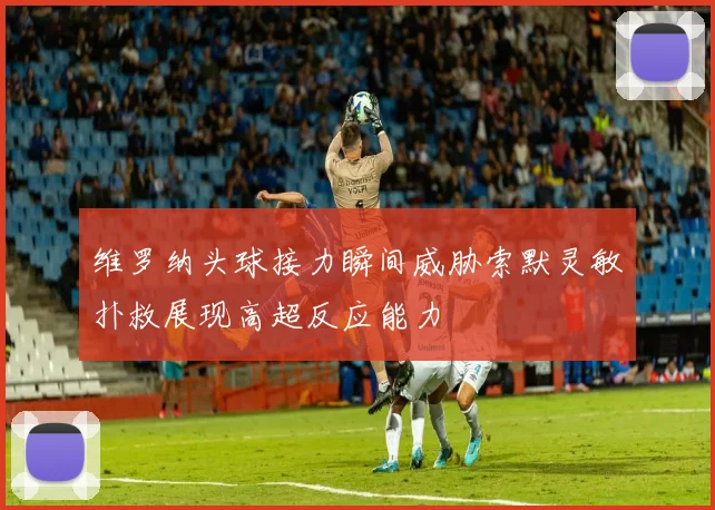维罗纳头球接力瞬间威胁索默灵敏扑救展现高超反应能力