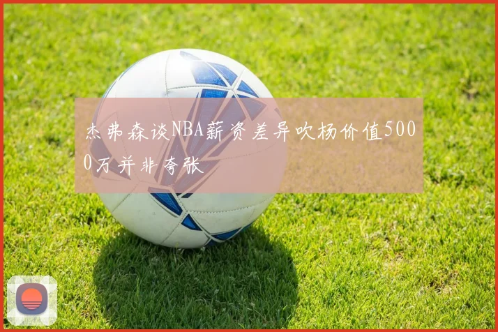 杰弗森谈NBA薪资差异吹杨价值5000万并非夸张