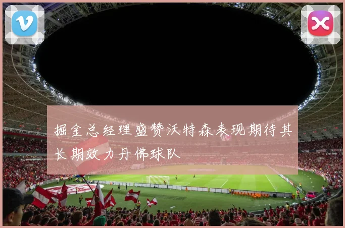 掘金总经理盛赞沃特森表现期待其长期效力丹佛球队
