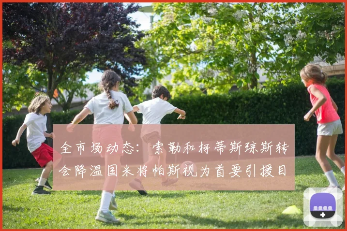 全市场动态：索勒和柯蒂斯琼斯转会降温国米将帕斯视为首要引援目标