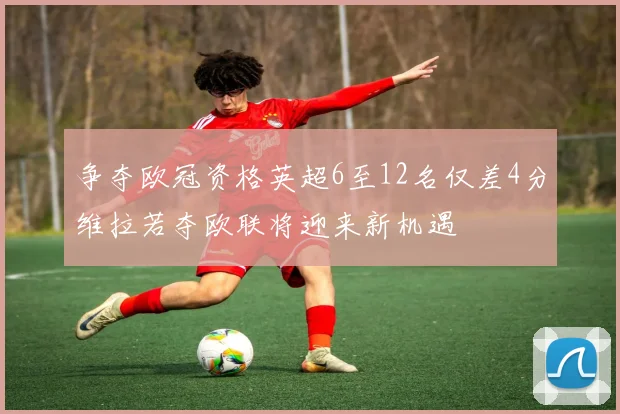 争夺欧冠资格英超6至12名仅差4分维拉若夺欧联将迎来新机遇