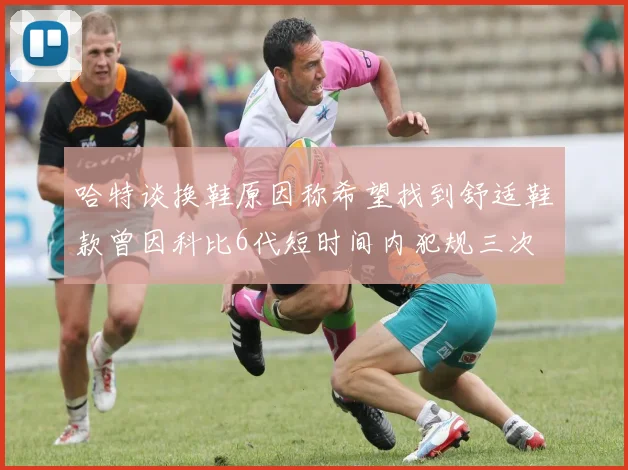 哈特谈换鞋原因称希望找到舒适鞋款曾因科比6代短时间内犯规三次