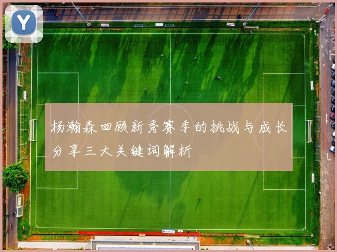杨瀚森回顾新秀赛季的挑战与成长分享三大关键词解析