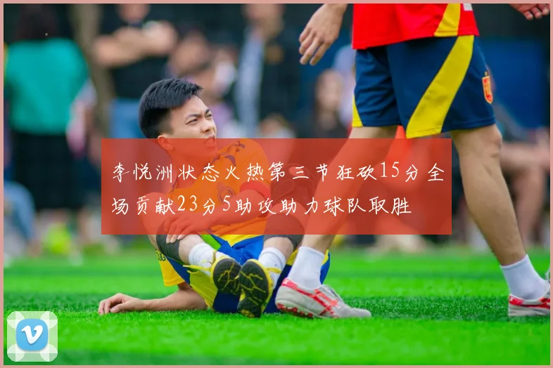 李悦洲状态火热第三节狂砍15分全场贡献23分5助攻助力球队取胜
