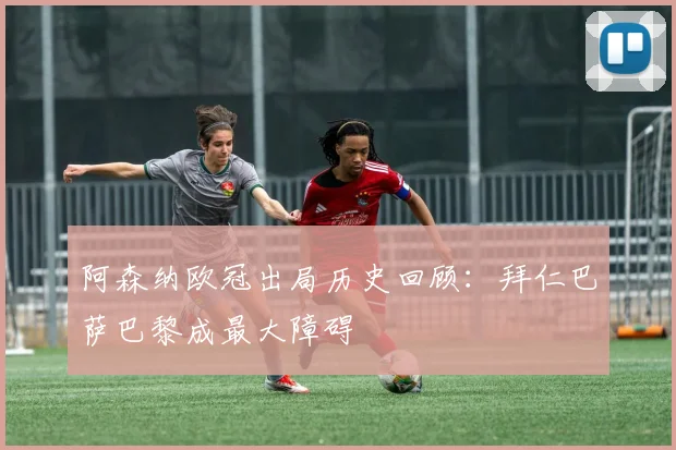 阿森纳欧冠出局历史回顾：拜仁巴萨巴黎成最大障碍