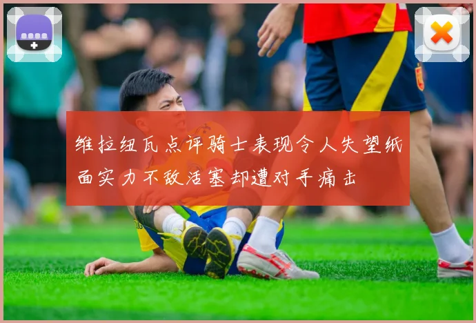 维拉纽瓦点评骑士表现令人失望纸面实力不敌活塞却遭对手痛击