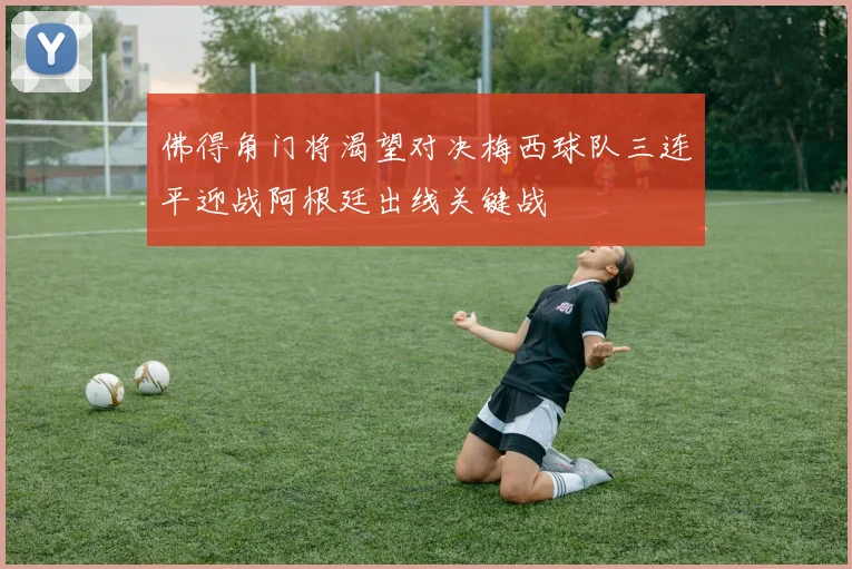 佛得角门将渴望对决梅西球队三连平迎战阿根廷出线关键战