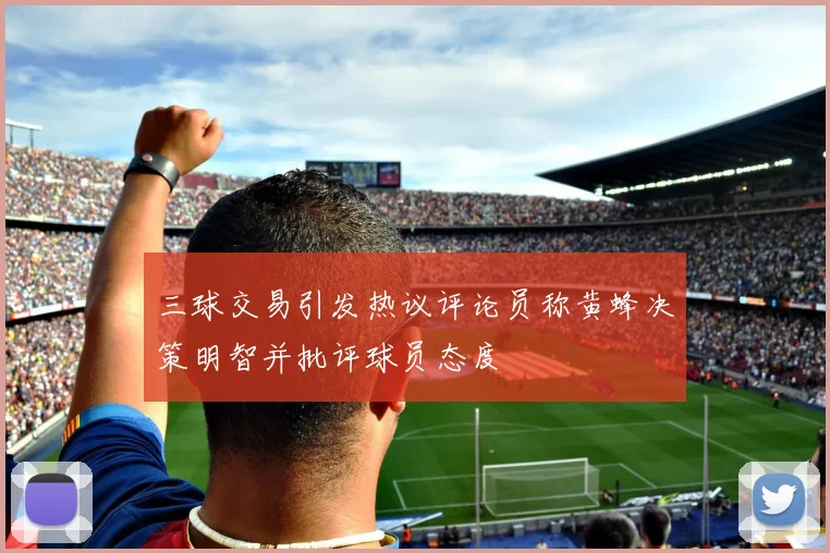 三球交易引发热议评论员称黄蜂决策明智并批评球员态度