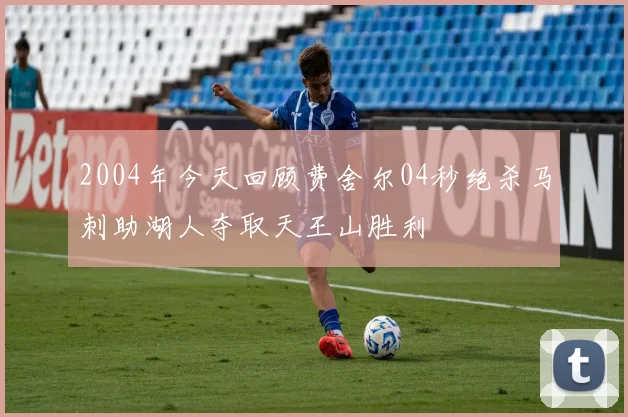 2004年今天回顾费舍尔04秒绝杀马刺助湖人夺取天王山胜利